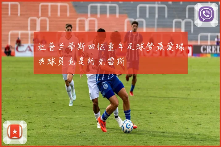 杜普兰蒂斯回忆童年足球梦最爱瑞典球员竟是约克雷斯