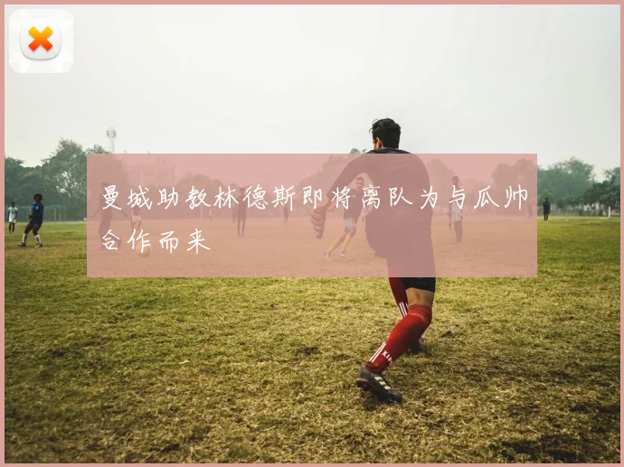 曼城助教林德斯即将离队为与瓜帅合作而来
