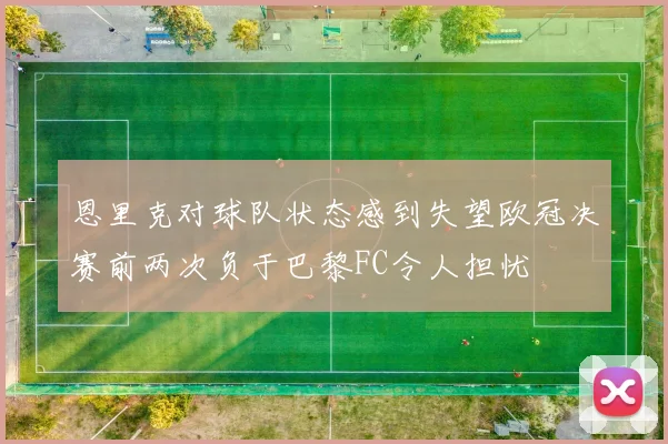 恩里克对球队状态感到失望欧冠决赛前两次负于巴黎FC令人担忧