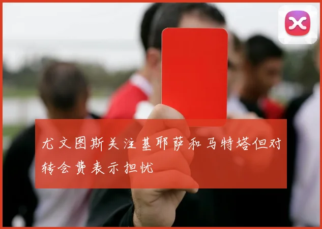 尤文图斯关注基耶萨和马特塔但对转会费表示担忧