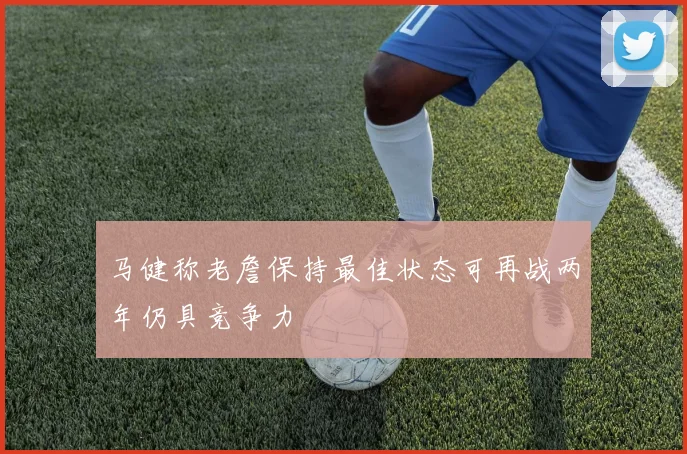 马健称老詹保持最佳状态可再战两年仍具竞争力