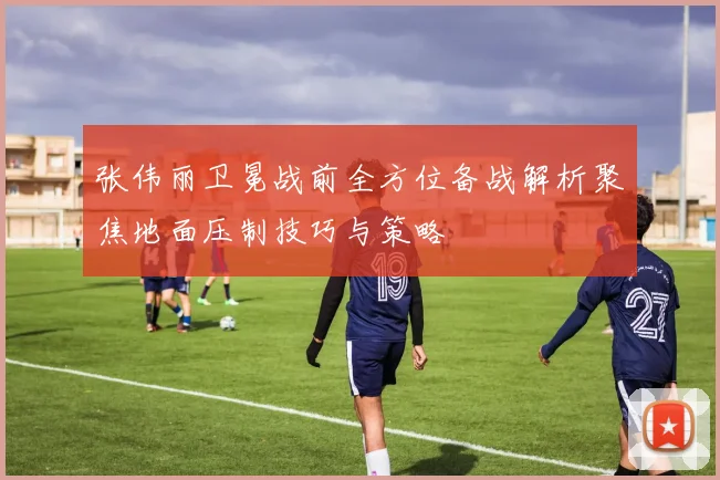 张伟丽卫冕战前全方位备战解析聚焦地面压制技巧与策略