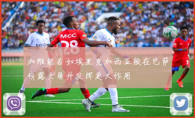 加维能否如埃里克加西亚般在巴萨崭露头角并发挥更大作用