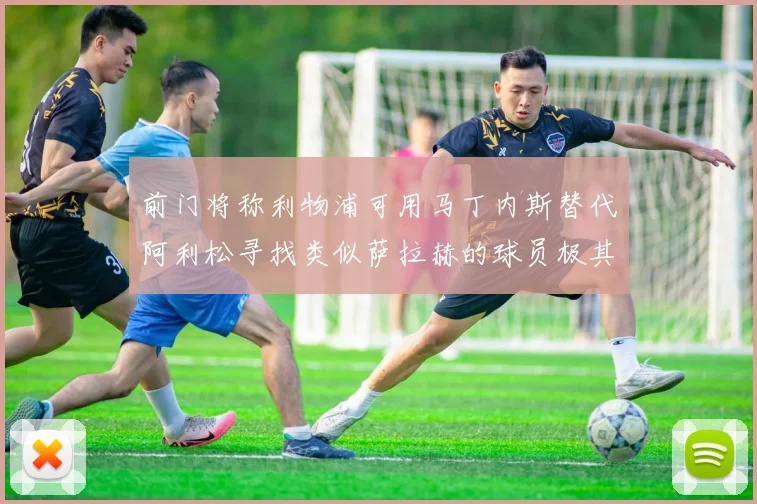 前门将称利物浦可用马丁内斯替代阿利松寻找类似萨拉赫的球员极其困难