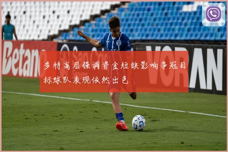 多特高层强调资金短缺影响争冠目标球队表现依然出色