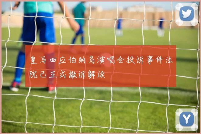 皇马回应伯纳乌演唱会投诉事件法院已正式撤诉解读