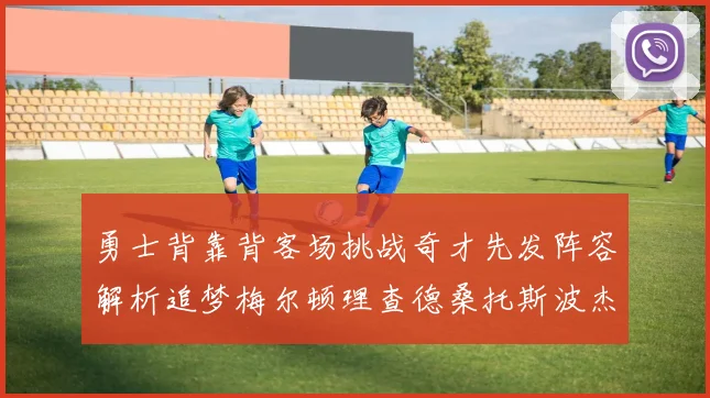勇士背靠背客场挑战奇才先发阵容解析追梦梅尔顿理查德桑托斯波杰表现期待