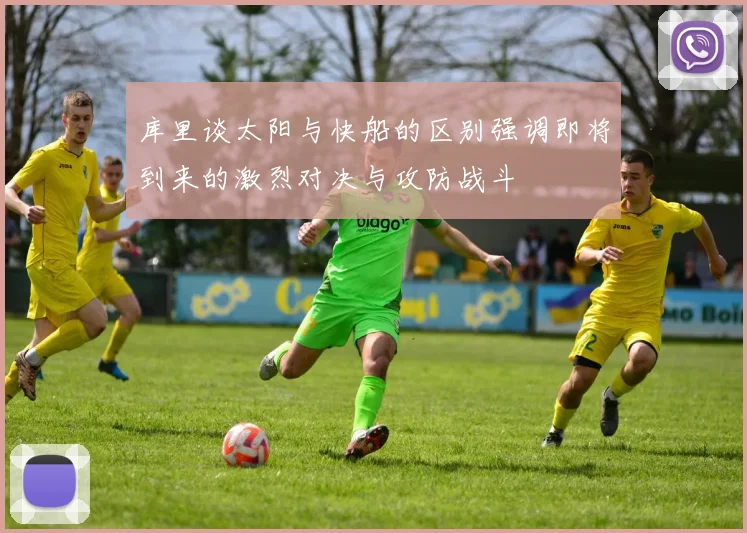 库里谈太阳与快船的区别强调即将到来的激烈对决与攻防战斗