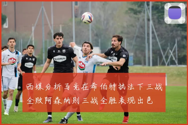 西媒分析马竞在希伯特执法下三战全败阿森纳则三战全胜表现出色