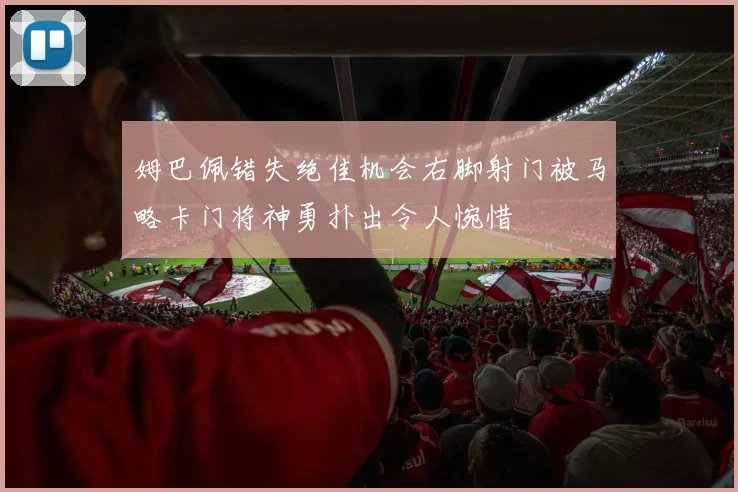 姆巴佩错失绝佳机会右脚射门被马略卡门将神勇扑出令人惋惜