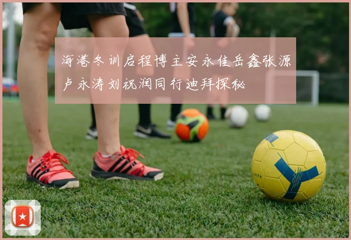 海港冬训启程博主安永佳岳鑫张源卢永涛刘祝润同行迪拜探秘