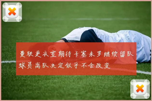曼联更衣室期待卡塞米罗继续留队球员离队决定似乎不会改变