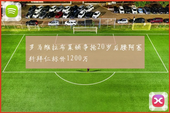 罗马维拉布莱顿争抢20岁后腰阿塞科拜仁标价1200万